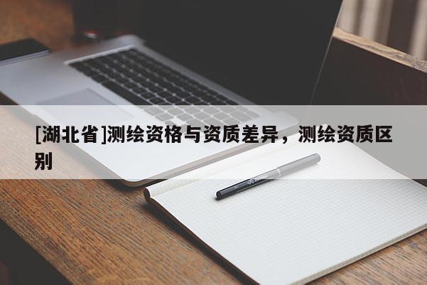 [湖北省]測繪資格與資質差異，測繪資質區別