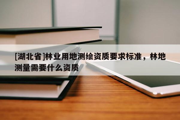 [湖北省]林業(yè)用地測(cè)繪資質(zhì)要求標(biāo)準(zhǔn)，林地測(cè)量需要什么資質(zhì)