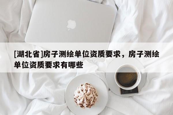 [湖北省]房子測繪單位資質要求，房子測繪單位資質要求有哪些