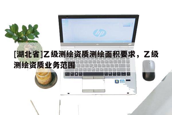 [湖北省]乙級測繪資質測繪面積要求，乙級測繪資質業務范圍