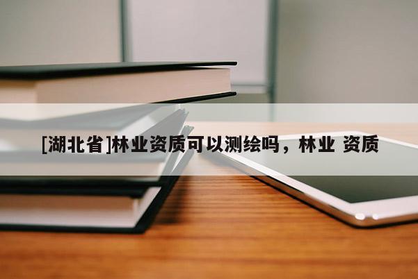 [湖北省]林業資質可以測繪嗎，林業 資質