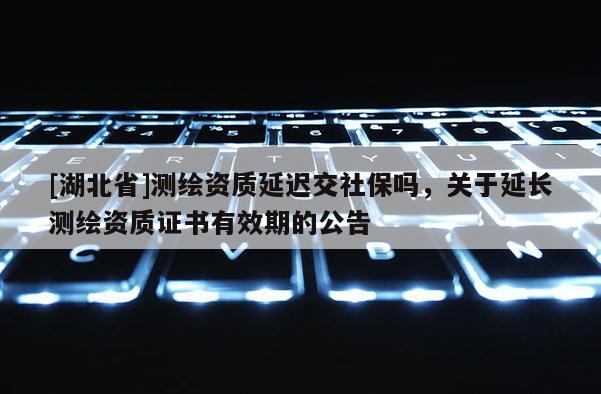 [湖北省]測繪資質(zhì)延遲交社保嗎，關于延長測繪資質(zhì)證書有效期的公告