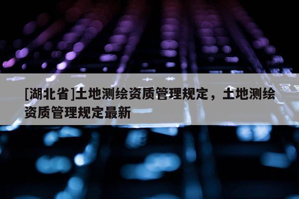 [湖北省]土地測繪資質管理規定，土地測繪資質管理規定最新