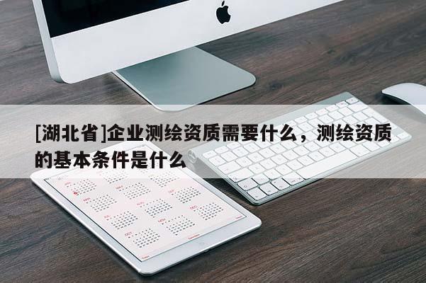 [湖北省]企業測繪資質需要什么，測繪資質的基本條件是什么