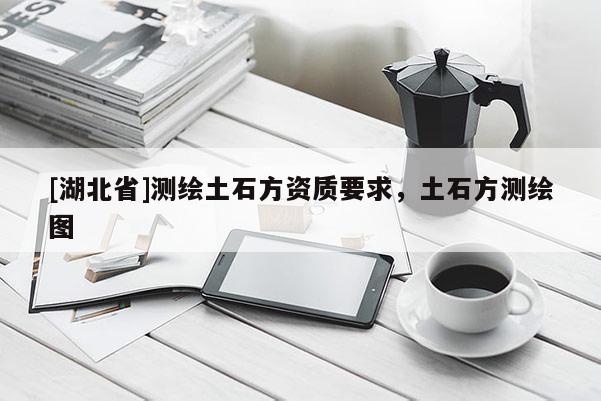 [湖北省]測繪土石方資質(zhì)要求，土石方測繪圖