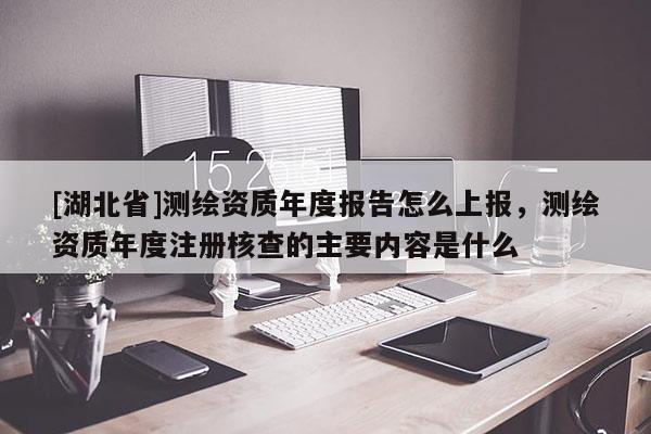 [湖北省]測(cè)繪資質(zhì)年度報(bào)告怎么上報(bào)，測(cè)繪資質(zhì)年度注冊(cè)核查的主要內(nèi)容是什么