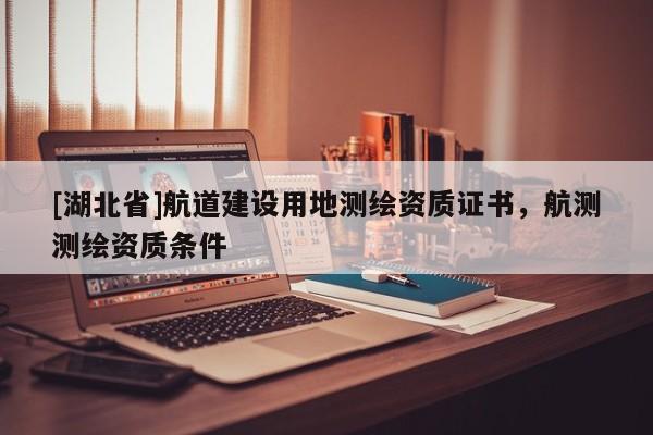 [湖北省]航道建設用地測繪資質證書，航測測繪資質條件