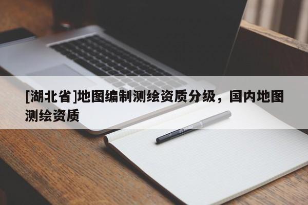 [湖北省]地圖編制測繪資質分級，國內地圖測繪資質