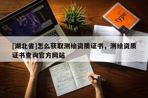[湖北省]怎么獲取測(cè)繪資質(zhì)證書(shū)，測(cè)繪資質(zhì)證書(shū)查詢官方網(wǎng)站
