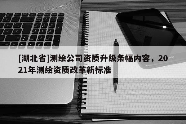 [湖北省]測繪公司資質(zhì)升級條幅內(nèi)容，2021年測繪資質(zhì)改革新標準