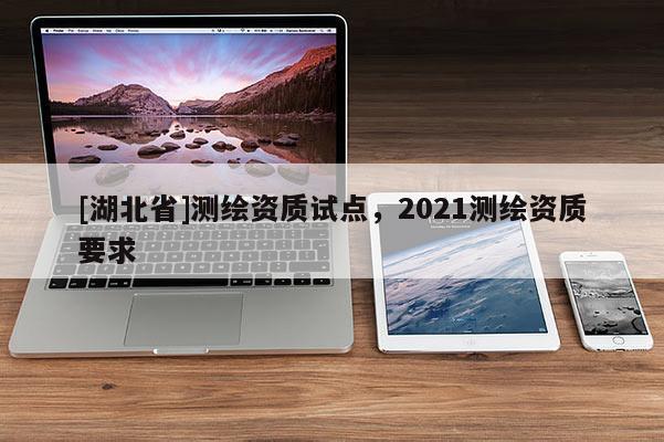 [湖北省]測繪資質試點，2021測繪資質要求