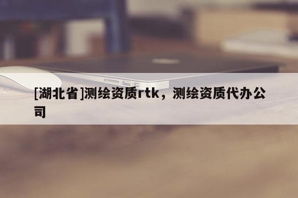 [湖北省]測繪資質(zhì)rtk，測繪資質(zhì)代辦公司
