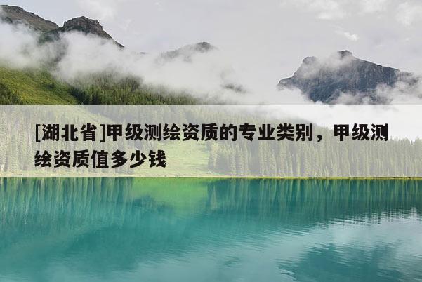 [湖北省]甲級測繪資質的專業類別，甲級測繪資質值多少錢