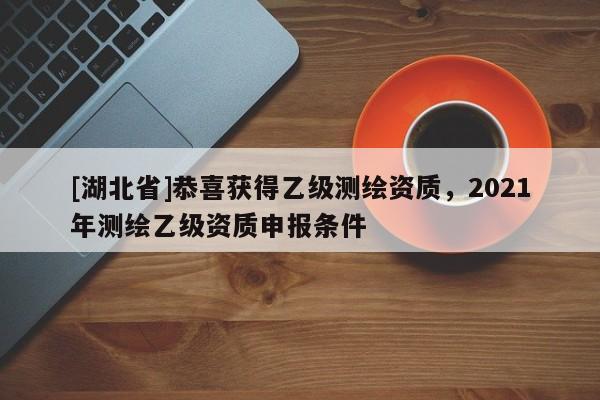 [湖北省]恭喜獲得乙級測繪資質，2021年測繪乙級資質申報條件