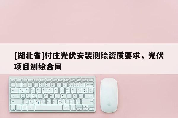 [湖北省]村莊光伏安裝測繪資質要求，光伏項目測繪合同