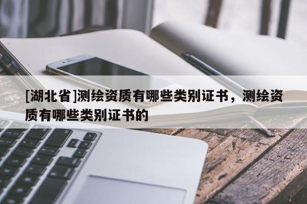 [湖北省]測繪資質有哪些類別證書，測繪資質有哪些類別證書的