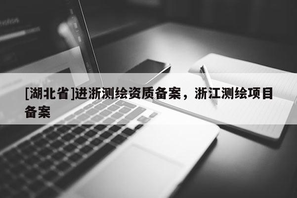 [湖北省]進(jìn)浙測繪資質(zhì)備案，浙江測繪項目備案