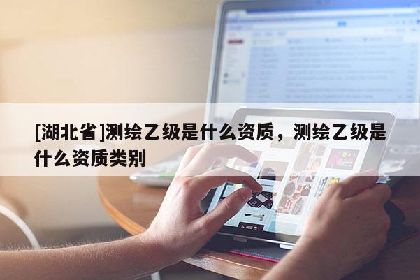 [湖北省]測繪乙級是什么資質，測繪乙級是什么資質類別