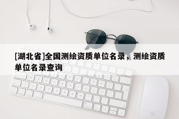[湖北省]全國測繪資質單位名錄，測繪資質單位名錄查詢