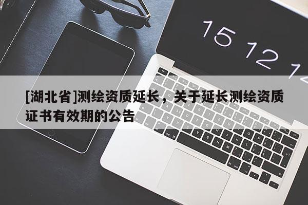 [湖北省]測繪資質(zhì)延長，關(guān)于延長測繪資質(zhì)證書有效期的公告