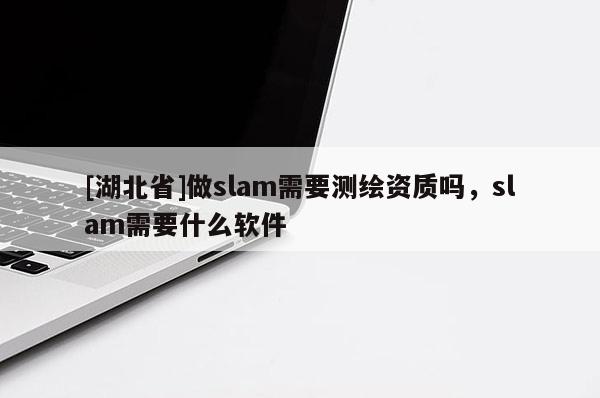 [湖北省]做slam需要測繪資質嗎，slam需要什么軟件