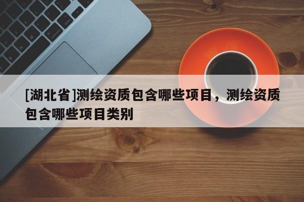 [湖北省]測(cè)繪資質(zhì)包含哪些項(xiàng)目，測(cè)繪資質(zhì)包含哪些項(xiàng)目類(lèi)別