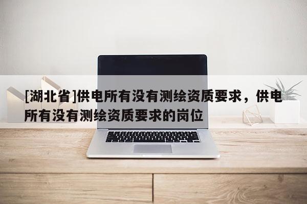 [湖北省]供電所有沒有測繪資質要求，供電所有沒有測繪資質要求的崗位