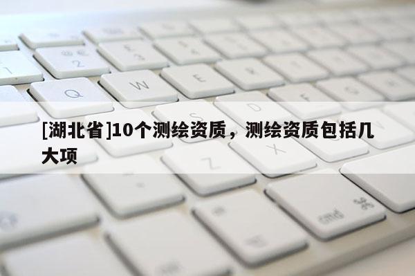 [湖北省]10個測繪資質，測繪資質包括幾大項