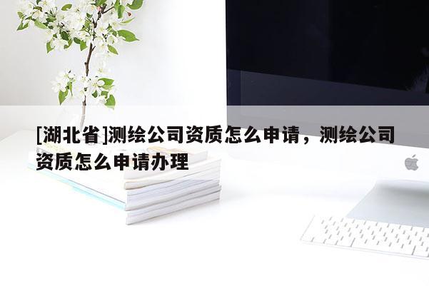 [湖北省]測繪公司資質怎么申請，測繪公司資質怎么申請辦理
