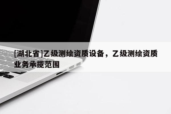 [湖北省]乙級測繪資質設備，乙級測繪資質業務承攬范圍