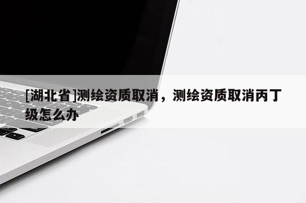 [湖北省]測繪資質取消，測繪資質取消丙丁級怎么辦