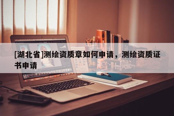 [湖北省]測繪資質(zhì)章如何申請，測繪資質(zhì)證書申請