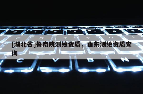 [湖北省]魯南院測繪資質，山東測繪資質查詢