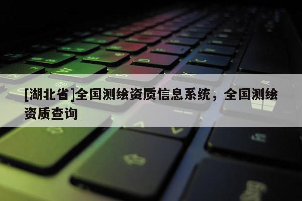 [湖北省]全國測繪資質(zhì)信息系統(tǒng)，全國測繪資質(zhì)查詢