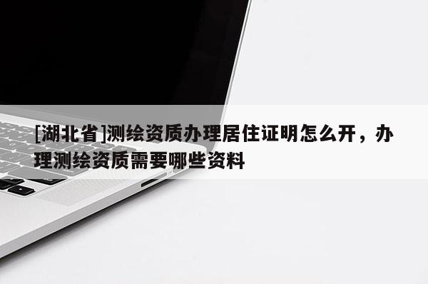 [湖北省]測繪資質辦理居住證明怎么開，辦理測繪資質需要哪些資料