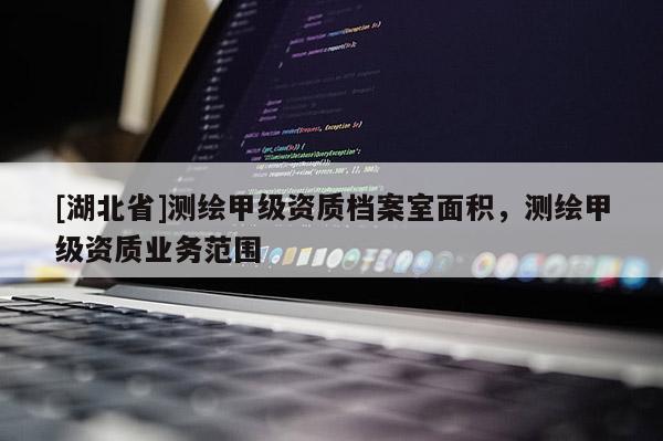 [湖北省]測繪甲級資質檔案室面積，測繪甲級資質業務范圍