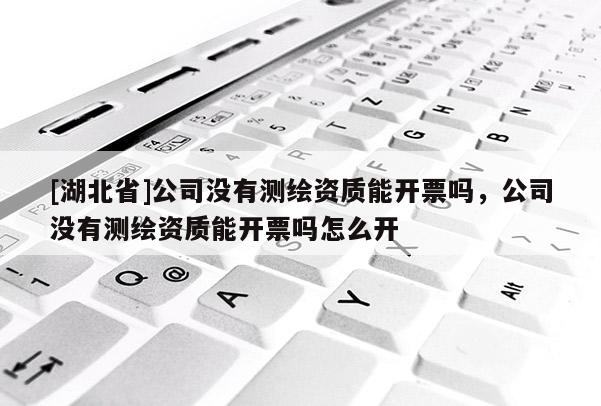 [湖北省]公司沒有測繪資質能開票嗎，公司沒有測繪資質能開票嗎怎么開
