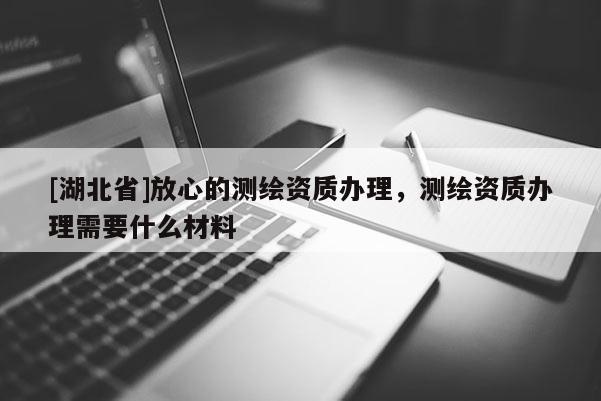 [湖北省]放心的測繪資質辦理，測繪資質辦理需要什么材料