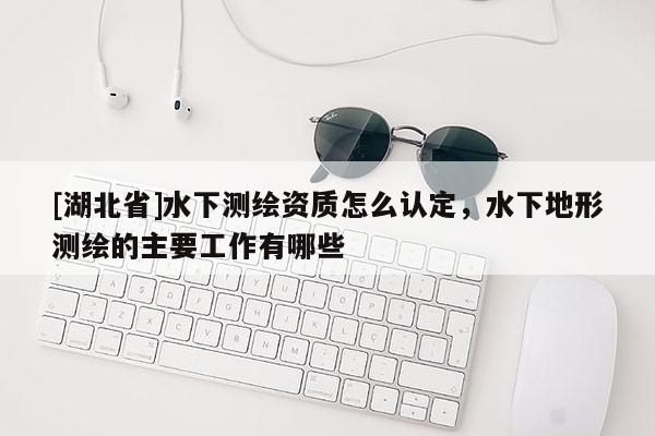 [湖北省]水下測(cè)繪資質(zhì)怎么認(rèn)定，水下地形測(cè)繪的主要工作有哪些