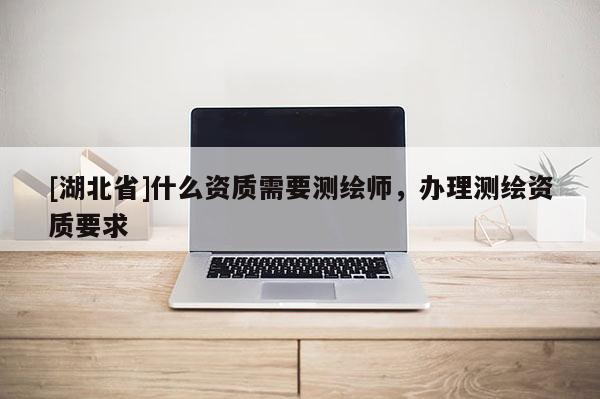 [湖北省]什么資質需要測繪師，辦理測繪資質要求