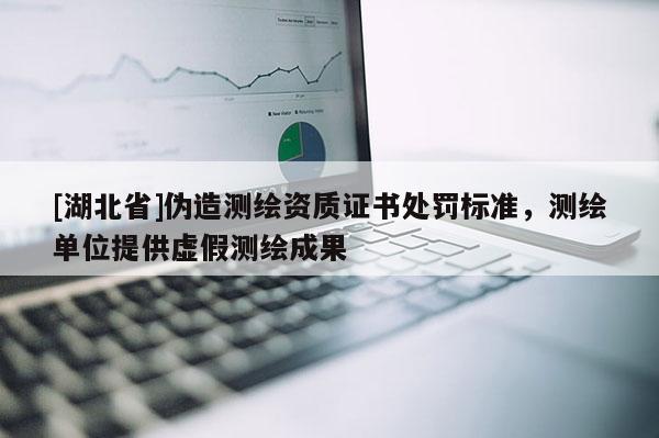 [湖北省]偽造測繪資質證書處罰標準，測繪單位提供虛假測繪成果