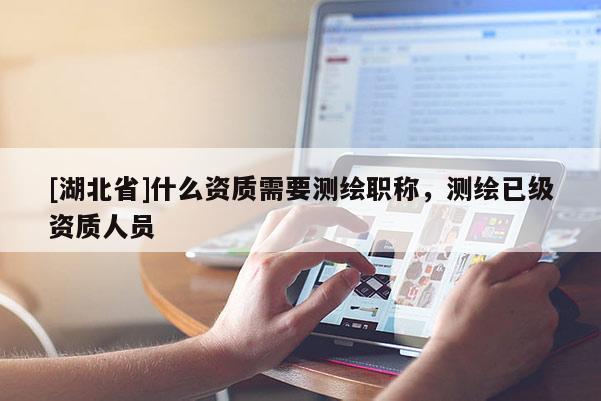 [湖北省]什么資質需要測繪職稱，測繪已級資質人員