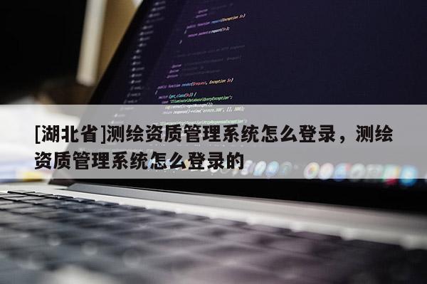 [湖北省]測繪資質管理系統怎么登錄，測繪資質管理系統怎么登錄的