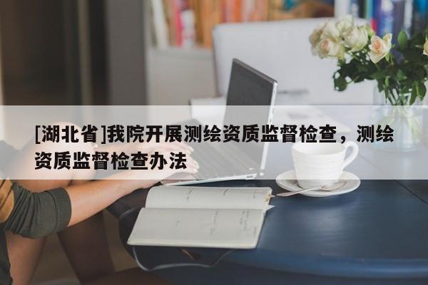 [湖北省]我院開展測繪資質監督檢查，測繪資質監督檢查辦法