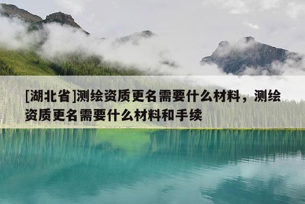 [湖北省]測(cè)繪資質(zhì)更名需要什么材料，測(cè)繪資質(zhì)更名需要什么材料和手續(xù)