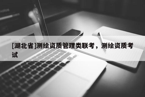 [湖北省]測繪資質(zhì)管理類聯(lián)考，測繪資質(zhì)考試