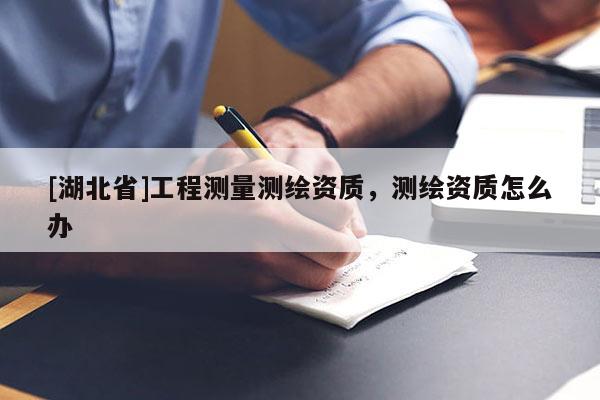 [湖北省]工程測量測繪資質，測繪資質怎么辦