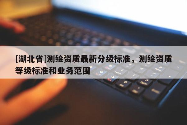 [湖北省]測繪資質最新分級標準，測繪資質等級標準和業務范圍