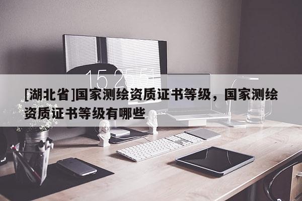 [湖北省]國家測繪資質證書等級，國家測繪資質證書等級有哪些