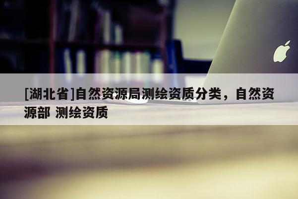 [湖北省]自然資源局測繪資質(zhì)分類，自然資源部 測繪資質(zhì)
